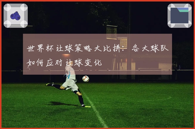 世界杯让球策略大比拼：各大球队如何应对让球变化