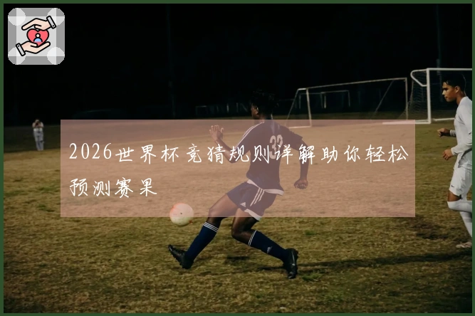 2026世界杯竞猜规则详解助你轻松预测赛果