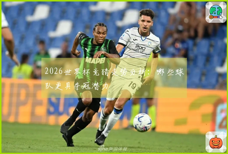 2026世界杯竞猜走势分析：哪些球队更具夺冠潜力