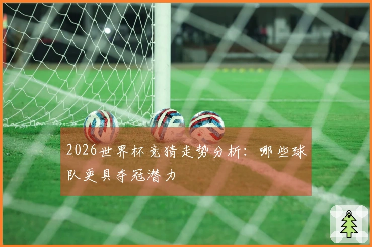 2026世界杯竞猜走势分析：哪些球队更具夺冠潜力