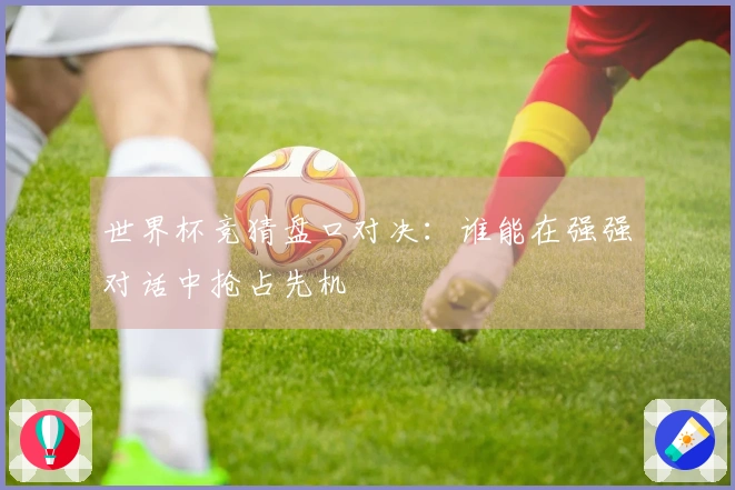 世界杯竞猜盘口对决：谁能在强强对话中抢占先机