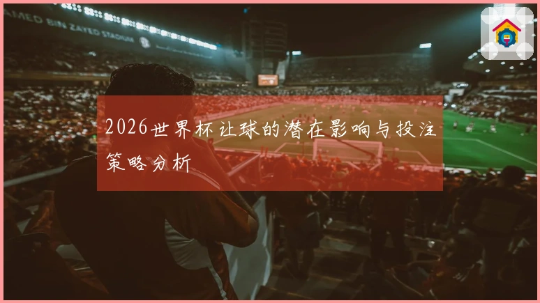 2026世界杯让球的潜在影响与投注策略分析