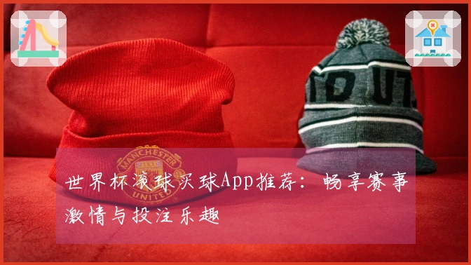 世界杯滚球买球App推荐：畅享赛事激情与投注乐趣