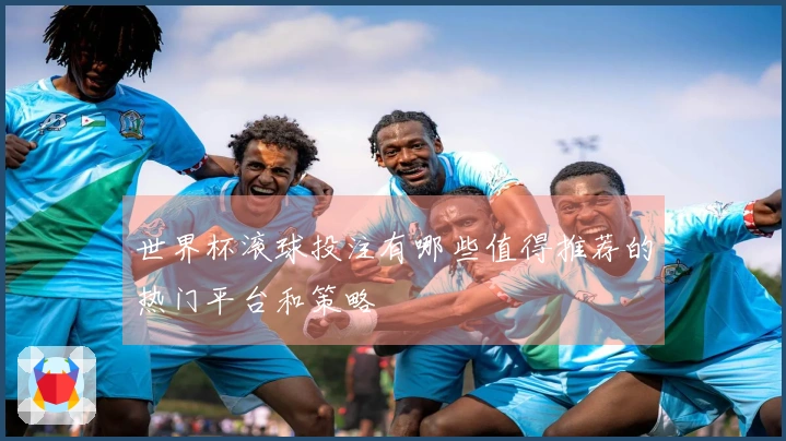 世界杯滚球投注有哪些值得推荐的热门平台和策略