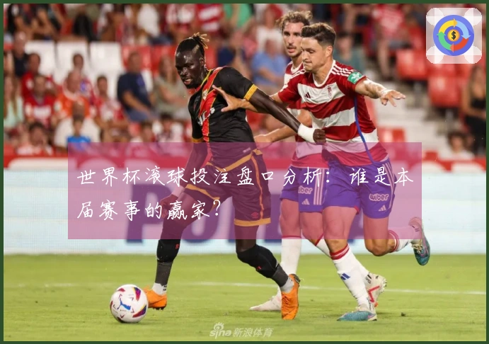 世界杯滚球投注盘口分析：谁是本届赛事的赢家？