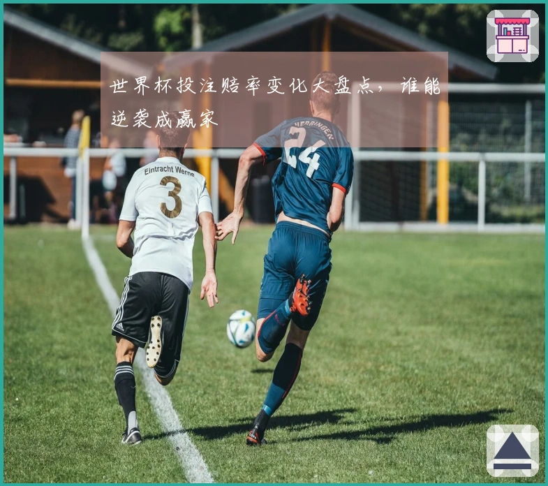 世界杯投注赔率变化大盘点，谁能逆袭成赢家