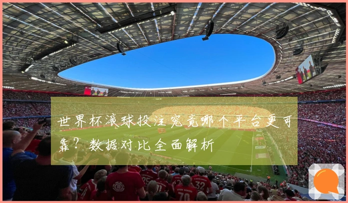 世界杯滚球投注究竟哪个平台更可靠？数据对比全面解析