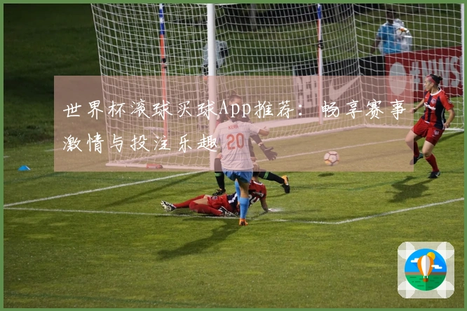 世界杯滚球买球App推荐：畅享赛事激情与投注乐趣